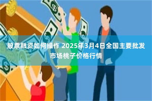 股票融资如何操作 2025年3月4日全国主要批发市场桃子价格行情