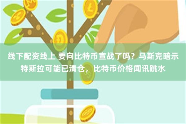 线下配资线上 要向比特币宣战了吗？马斯克暗示特斯拉可能已清仓，比特币价格闻讯跳水