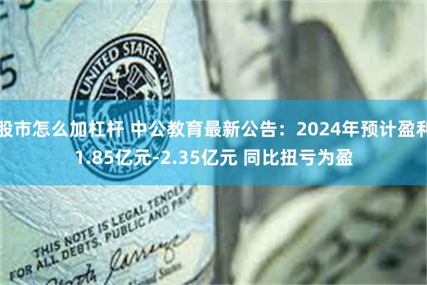 股市怎么加杠杆 中公教育最新公告：2024年预计盈利1.85亿元-2.35亿元 同比扭亏为盈