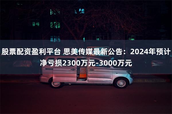 股票配资盈利平台 思美传媒最新公告：2024年预计净亏损2300万元-3000万元