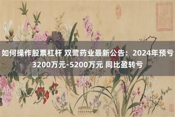 如何操作股票杠杆 双鹭药业最新公告：2024年预亏3200万元-5200万元 同比盈转亏